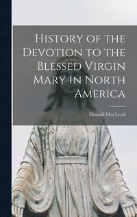History of the Devotion to the Blessed Virgin Mary in North America [microform]