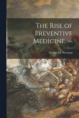 George 1870- Newman - The Rise of Preventive Medicine. --, Häftad