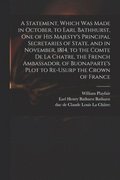 Statement, Which Was Made in October, to Earl Bathhurst, One of His Majesty's Principal Secretaries of State, and in November, 1814, to the Comte De La Chatre, the French Ambassador, of Buonaparte'...