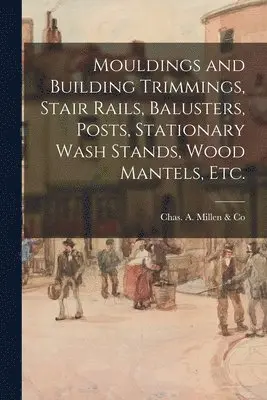Mouldings and Building Trimmings, Stair Rails, Balusters, Posts, Stationary Wash Stands, Wood Mantels, Etc.