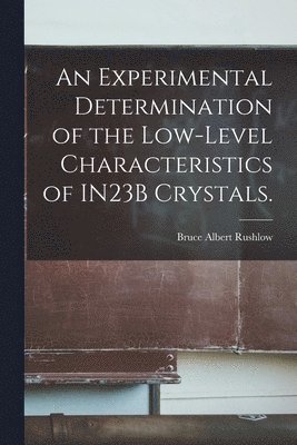 Bruce Albert Rushlow - An Experimental Determination of the Low-level Characteristics of IN23B Crystals., Häftad