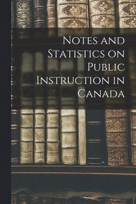 Notes and Statistics on Public Instruction in Canada [microform]
