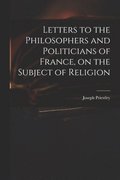 Letters to the Philosophers and Politicians of France, on the Subject of Religion