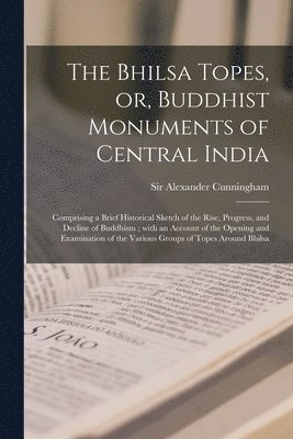 Alexander Cunningham - Bhilsa Topes, or, Buddhist Monuments of Central India, Häftad