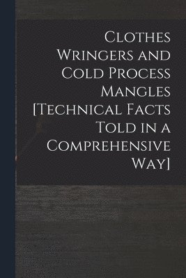Clothes Wringers and Cold Process Mangles [technical Facts Told in a Comprehensive Way]