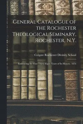 General Catalogue of the Rochester Theological Seminary, Rochester, N.Y.