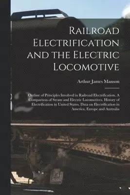 Railroad Electrification and the Electric Locomotive; Outline of Principles Involved in Railroad Electrification. A Comparison of Steam and Electric Locomotives. History of Electrification in United States. Data on Electrification in America, Europe...