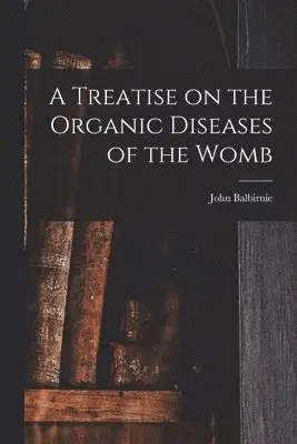 Treatise on the Organic Diseases of the Womb