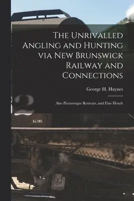 Unrivalled Angling and Hunting via New Brunswick Railway and Connections [microform]