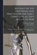 An Essay on the Doctrines and Practice of the Early Christians, as They Relate to War