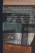 Speech of the Hon. James Chesnut, Jr., of South Carolina, Delivered in the Senate of the United States, April 9, 1860, on the Resolutions Submitted by the Hon. Jefferson Davis, of Miss., on 1st