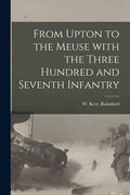 From Upton to the Meuse With the Three Hundred and Seventh Infantry