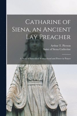 Arthur T. (Arthur Tappan) . Pierson, Of Siena Saint Catherine - Catharine of Siena, an Ancient Lay Preacher; a Story of Sanctified Womanhood and Power in Prayer, Häftad
