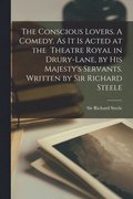 The Conscious Lovers. A Comedy. As It is Acted at the Theatre Royal in Drury-Lane, by His Majesty's Servants. Written by Sir Richard Steele
