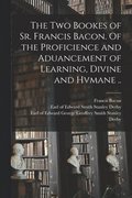 Two Bookes of Sr. Francis Bacon. Of the Proficience and Aduancement of Learning, Divine and Hvmane ..