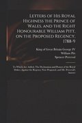 Letters of His Royal Highness the Prince of Wales, and the Right Honourable William Pitt, on the Proposed Regency, 1788-9