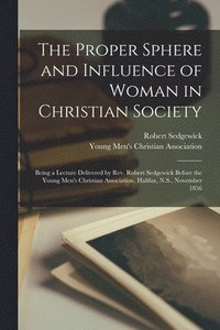 Proper Sphere and Influence of Woman in Christian Society [microform]