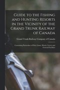 Guide to the Fishing and Hunting Resorts in the Vicinity of the Grand Trunk Railway of Canada [microform]