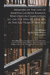 Memoirs of the Life of Martha Laurens Ramsay, Who Died in Charleston, S.C. on the 10th of June, 1811, in the 52d Year of Her Age