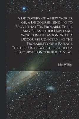 John 1614-1672 Wilkins - Discovery of a New World, or, a Discourse Tending to Prove That 'tis Probable There May Be Another Habitable World in the Moon. With a Discourse Concerning the Probability of a Passage Thither. Unto Which is Added, a Discourse Concerning a New..., Häftad. Tillgänglighet: Lägg i varukorg
