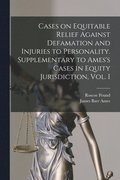 Cases on Equitable Relief Against Defamation and Injuries to Personality. Supplementary to Ames's Cases in Equity Jurisdiction, Vol. I