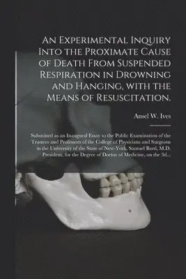 Experimental Inquiry Into the Proximate Cause of Death From Suspended Respiration in Drowning and Hanging, With the Means of Resuscitation.