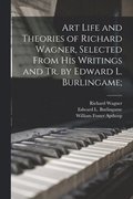 Art Life and Theories of Richard Wagner, Selected From His Writings and Tr. by Edward L. Burlingame;