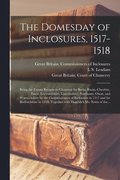Domesday of Inclosures, 1517-1518; Being the Extant Returns to Chancery for Berks, Bucks, Cheshire, Essex, Leicestershire, Lincolnshire, Northants, Oxon, and Warwickshire by the Commissioners of In...
