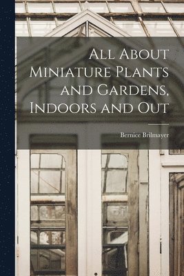Bernice Brilmayer - All About Miniature Plants and Gardens, Indoors and Out, Häftad