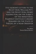 Fitz-Albion's Letters to the Right Hon. William Pitt, and the Right Hon. Henry Addington, on the Subject of the Ministerial Pamphlet Entitled Cursory Remarks on the State of Parties, by a Near Obse...