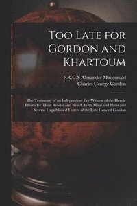 Too Late for Gordon and Khartoum; the Testimony of an Independent Eye-witness of the Heroic Efforts for Their Rescue and Relief. With Maps and Plans and Several Unpublished Letters of the Late