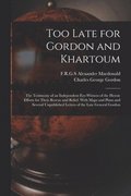 Too Late for Gordon and Khartoum; the Testimony of an Independent Eye-witness of the Heroic Efforts for Their Rescue and Relief. With Maps and Plans and Several Unpublished Letters of the Late Gene...