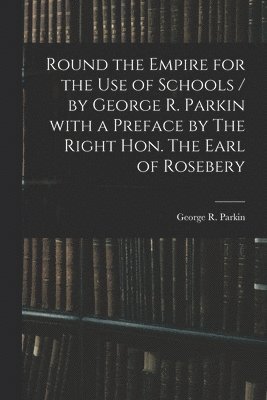 George R. (George Robert) Parkin - Round the Empire for the Use of Schools / by George R. Parkin With a Preface by The Right Hon. The Earl of Rosebery, Häftad