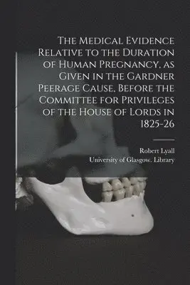 Medical Evidence Relative to the Duration of Human Pregnancy, as Given in the Gardner Peerage Cause, Before the Committee for Privileges of the House of Lords in 1825-26 [electronic Resource]