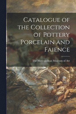Metropolitan Museum Of Art - Catalogue of the Collection of Pottery Porcelain and Faience, Häftad