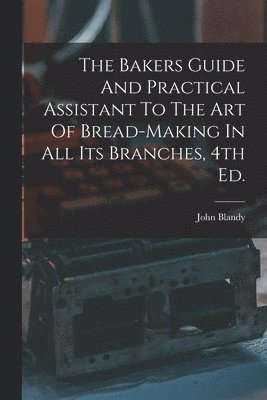 John Blandy - Bakers Guide And Practical Assistant To The Art Of Bread-Making In All Its Branches, 4th Ed., Häftad