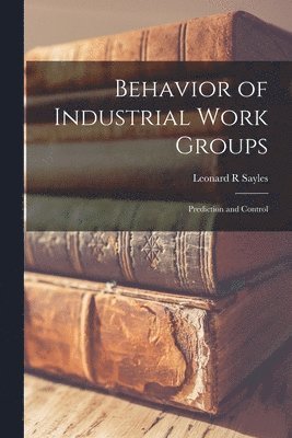 Leonard R. Sayles - Behavior of Industrial Work Groups: Prediction and Control, Häftad