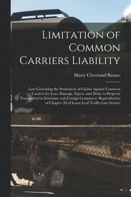 Limitation of Common Carriers Liability; Law Governing the Settlement of Claims Against Common Carriers for Loss, Damage, Injury, and Delay to Property Transported in Interstate and Foreign Commerce; Reproduction of Chapter 20 of Loose-leaf Traffic Law...