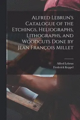 Alfred Lebrun, Frederick Keppel - Alfred Lebrun's Catalogue of the Etchings, Heliographs, Lithographs, and Woodcuts Done by Jean François Millet, Häftad. Tillgänglighet: Lägg i varukorg