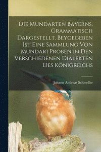 Die Mundarten Bayerns, Grammatisch Dargestellt. Beygegeben Ist Eine Sammlung Von MundartProben in Den Verschiedenen Dialekten Des Knigreichs