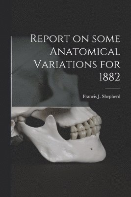 Report on Some Anatomical Variations for 1882 [microform]