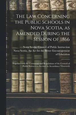 Law Concerning the Public Schools in Nova Scotia, as Amended During the Session of 1866 [microform]