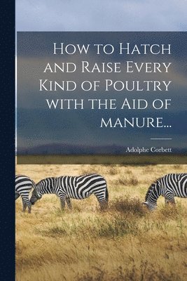 Adolphe Corbett - How to Hatch and Raise Every Kind of Poultry With the Aid of Manure..., Häftad