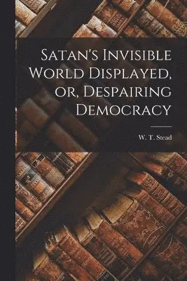 W. T. (William Thomas) Stead - Satan's Invisible World Displayed, or, Despairing Democracy [microform], Häftad. Tillgänglighet: Lägg i varukorg