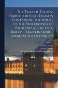 Trial of Thomas Hardy for High Treason Containing the Whole of the Proceedings of Each Day at the Old-Bailey ... Taken in Short-hand at the Old Bailey