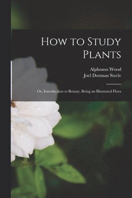 Alphonso 1810-1881 Wood, Joel Dorman 1836-1886 Steele - How to Study Plants, Häftad. Tillgänglighet: Lägg i varukorg