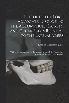 Letter to the Lord Advocate, Disclosing the Accomplices, Secrets, and Other Facts Relative to the Late Murders [electronic Resource]