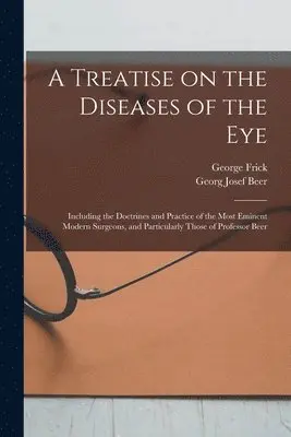 Treatise on the Diseases of the Eye; Including the Doctrines and Practice of the Most Eminent Modern Surgeons, and Particularly Those of Professor Beer