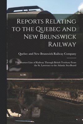 Reports Relating to the Quebec and New Brunswick Railway [microform]
