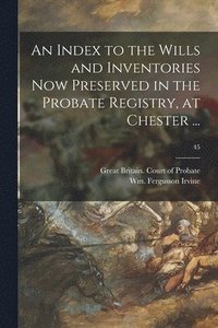 An Index to the Wills and Inventories Now Preserved in the Probate Registry, at Chester ...; 45